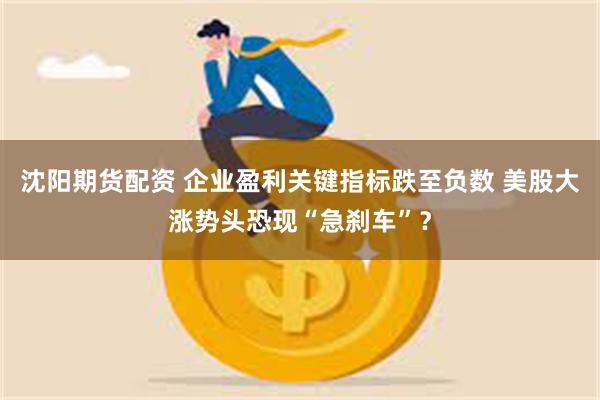 沈阳期货配资 企业盈利关键指标跌至负数 美股大涨势头恐现“急刹车”？