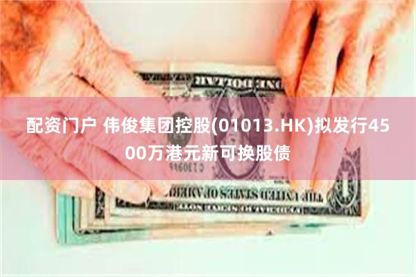 配资门户 伟俊集团控股(01013.HK)拟发行4500万港元新可换股债