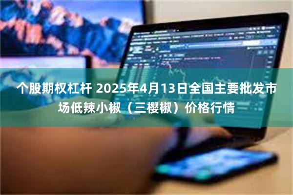 个股期权杠杆 2025年4月13日全国主要批发市场低辣小椒（三樱椒）价格行情