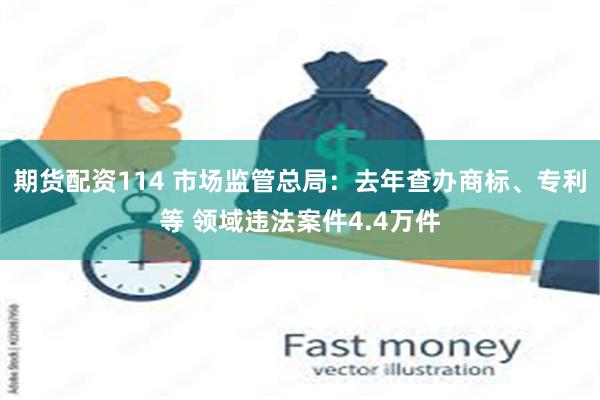 期货配资114 市场监管总局：去年查办商标、专利等 领域违法案件4.4万件
