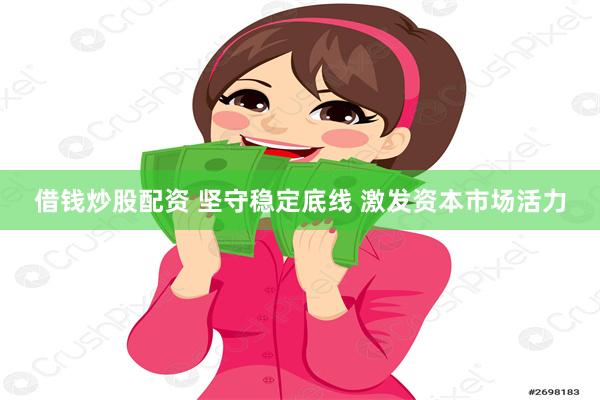 借钱炒股配资 坚守稳定底线 激发资本市场活力