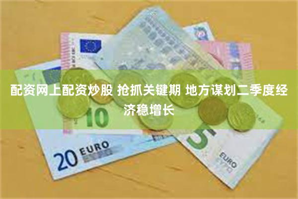 配资网上配资炒股 抢抓关键期 地方谋划二季度经济稳增长