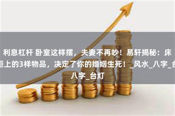 利息杠杆 卧室这样摆，夫妻不再吵！易轩揭秘：床头柜上的3样物品，决定了你的婚姻生死！_风水_八字_台灯