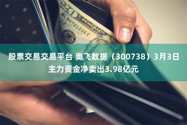 股票交易交易平台 奥飞数据（300738）3月3日主力资金净卖出3.98亿元