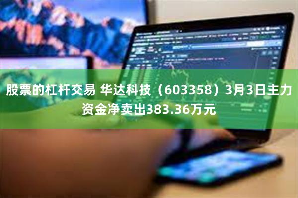 股票的杠杆交易 华达科技（603358）3月3日主力资金净卖出383.36万元