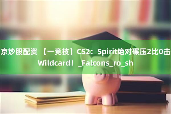 北京炒股配资 【一竞技】CS2：Spirit绝对碾压2比0击败Wildcard！_Falcons_ro_sh