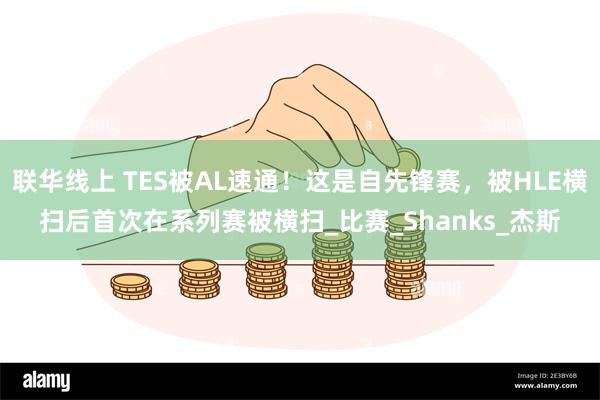 联华线上 TES被AL速通！这是自先锋赛，被HLE横扫后首次在系列赛被横扫_比赛_Shanks_杰斯