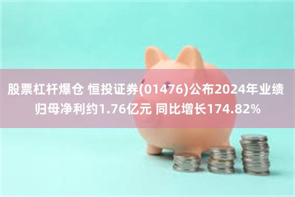 股票杠杆爆仓 恒投证券(01476)公布2024年业绩 归母净利约1.76亿元 同比增长174.82%