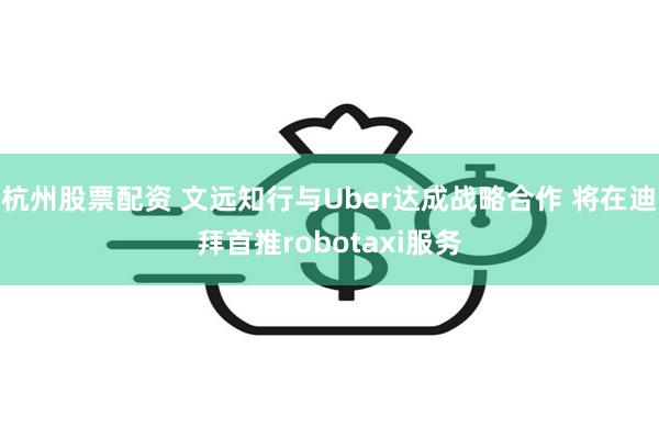 杭州股票配资 文远知行与Uber达成战略合作 将在迪拜首推robotaxi服务