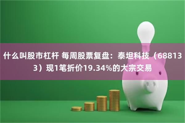 什么叫股市杠杆 每周股票复盘：泰坦科技（688133）现1笔折价19.34%的大宗交易