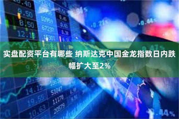 实盘配资平台有哪些 纳斯达克中国金龙指数日内跌幅扩大至2%