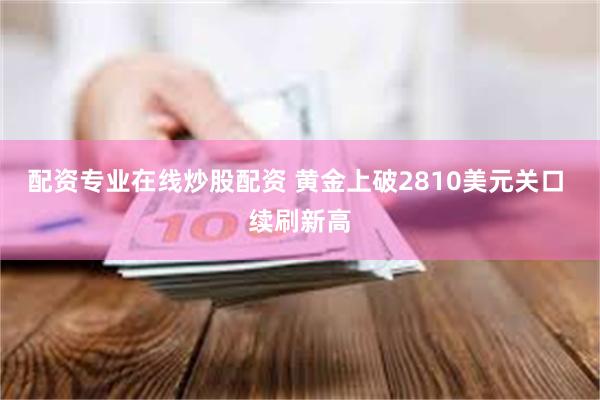 配资专业在线炒股配资 黄金上破2810美元关口 续刷新高