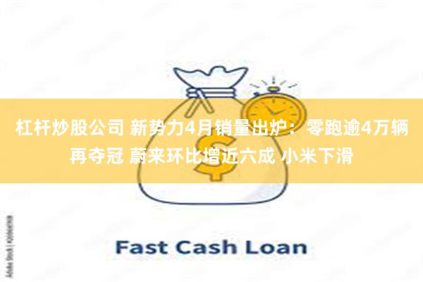 杠杆炒股公司 新势力4月销量出炉：零跑逾4万辆再夺冠 蔚来环比增近六成 小米下滑