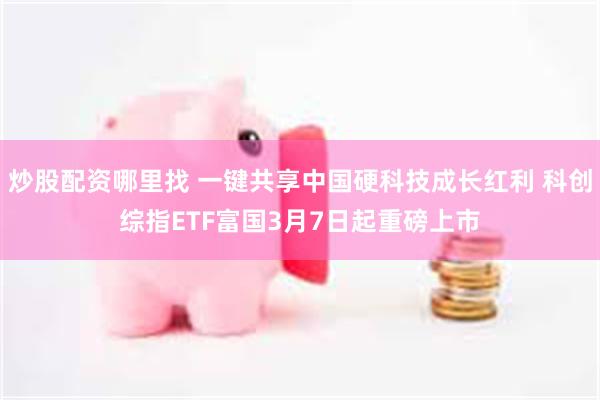 炒股配资哪里找 一键共享中国硬科技成长红利 科创综指ETF富国3月7日起重磅上市