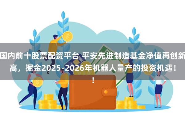 国内前十股票配资平台 平安先进制造基金净值再创新高，掘金2025-2026年机器人量产的投资机遇！
