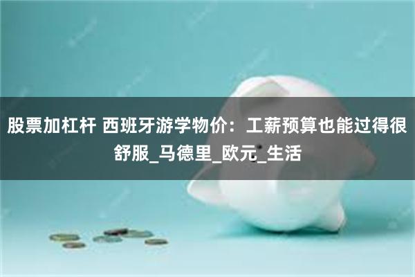 股票加杠杆 西班牙游学物价：工薪预算也能过得很舒服_马德里_欧元_生活