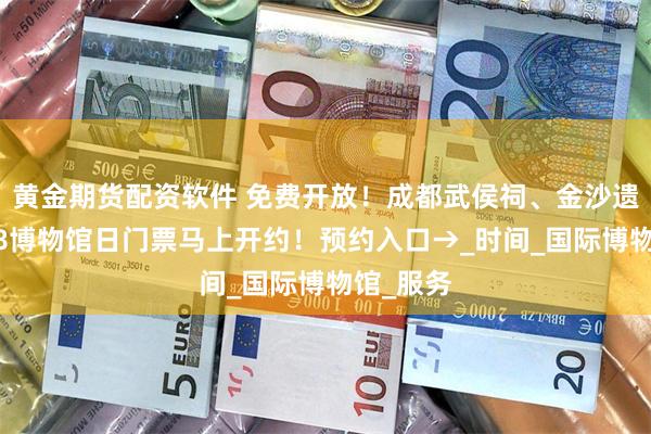 黄金期货配资软件 免费开放！成都武侯祠、金沙遗址…518博物馆日门票马上开约！预约入口→_时间_国际博物馆_服务