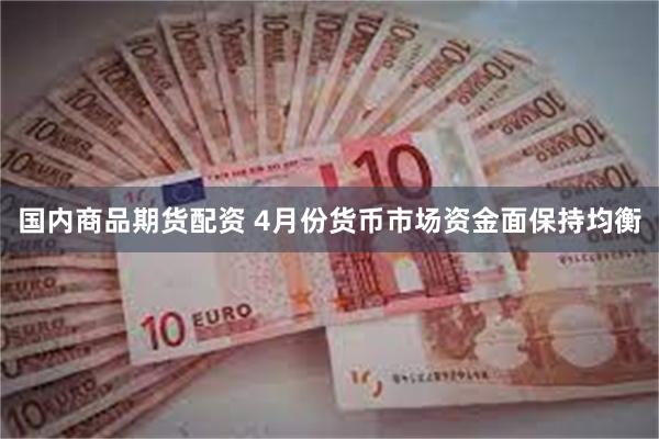 国内商品期货配资 4月份货币市场资金面保持均衡