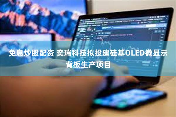 免息炒股配资 奕瑞科技拟投建硅基OLED微显示背板生产项目