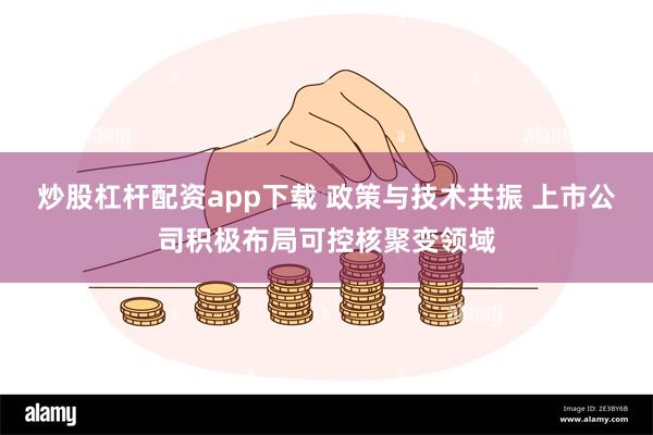 炒股杠杆配资app下载 政策与技术共振 上市公司积极布局可控核聚变领域