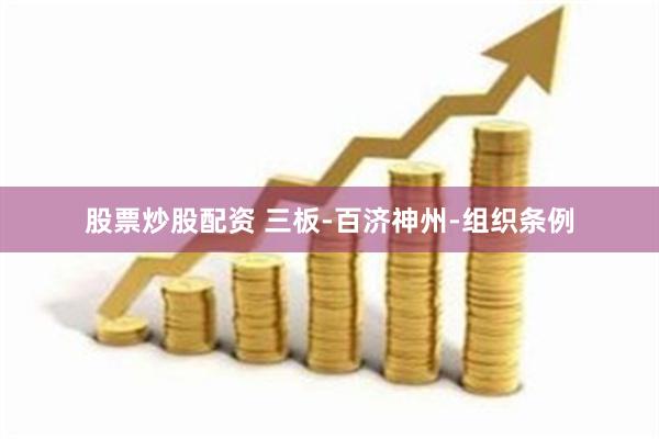 股票炒股配资 三板-百济神州-组织条例