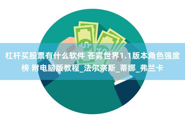杠杆买股票有什么软件 苍雾世界1.1版本角色强度榜 附电脑版教程_法尔奈斯_蒂娜_弗兰卡
