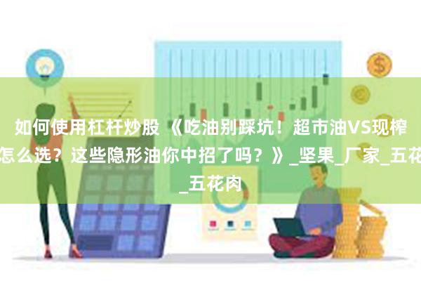 如何使用杠杆炒股 《吃油别踩坑！超市油VS现榨油怎么选？这些隐形油你中招了吗？》_坚果_厂家_五花肉