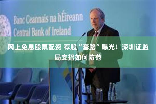 网上免息股票配资 荐股“套路”曝光！深圳证监局支招如何防范