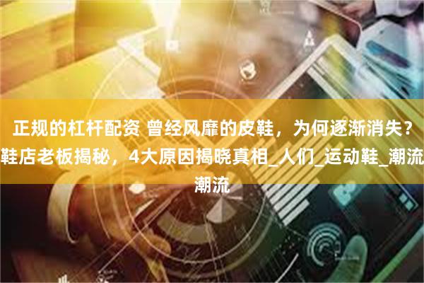 正规的杠杆配资 曾经风靡的皮鞋，为何逐渐消失？鞋店老板揭秘，4大原因揭晓真相_人们_运动鞋_潮流