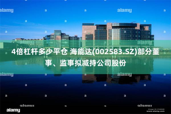 4倍杠杆多少平仓 海能达(002583.SZ)部分董事、监事拟减持公司股份