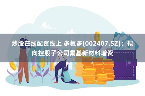 炒股在线配资线上 多氟多(002407.SZ)：拟向控股子公司氟基新材料增资