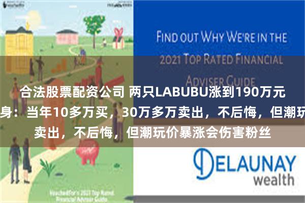 合法股票配资公司 两只LABUBU涨到190万元！5年前“旧主”现身：当年10多万买，30万多万卖出，不后悔，但潮玩价暴涨会伤害粉丝