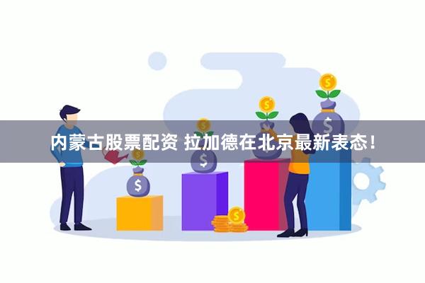 内蒙古股票配资 拉加德在北京最新表态！