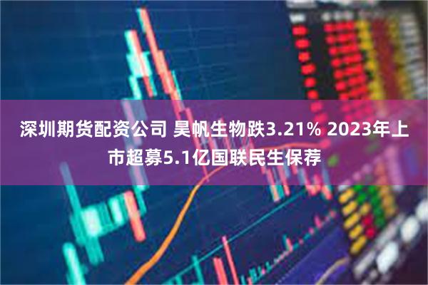 深圳期货配资公司 昊帆生物跌3.21% 2023年上市超募5.1亿国联民生保荐