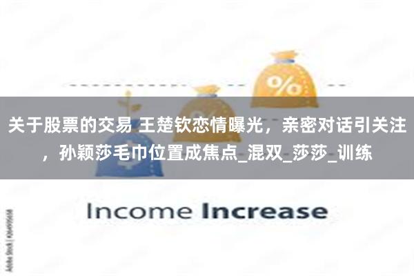 关于股票的交易 王楚钦恋情曝光，亲密对话引关注，孙颖莎毛巾位置成焦点_混双_莎莎_训练