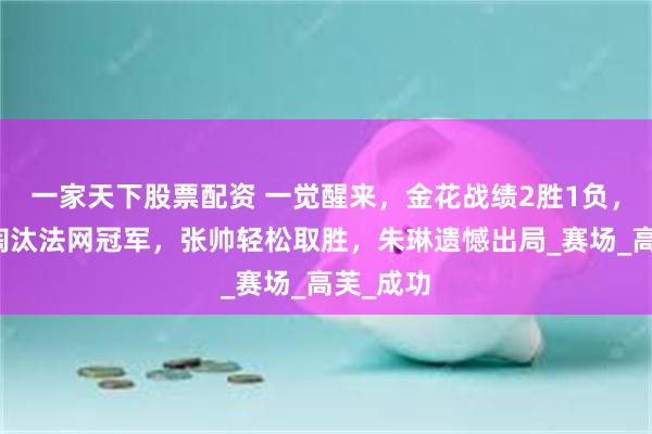 一家天下股票配资 一觉醒来，金花战绩2胜1负，王欣瑜淘汰法网冠军，张帅轻松取胜，朱琳遗憾出局_赛场_高芙_成功