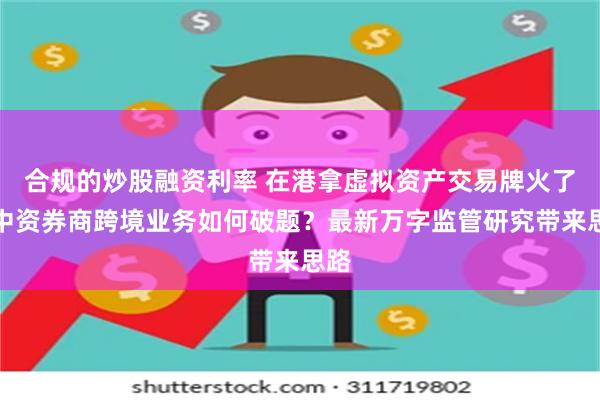 合规的炒股融资利率 在港拿虚拟资产交易牌火了！中资券商跨境业务如何破题？最新万字监管研究带来思路