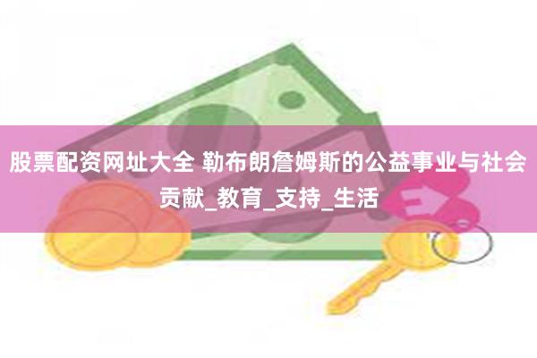 股票配资网址大全 勒布朗詹姆斯的公益事业与社会贡献_教育_支持_生活