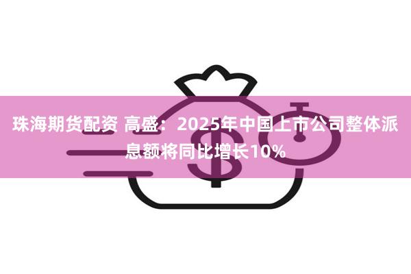 珠海期货配资 高盛：2025年中国上市公司整体派息额将同比增长10%