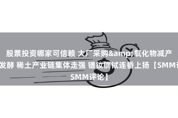 股票投资哪家可信赖 大厂采购&氧化物减产预期发酵 稀土产业链集体走强 镨钕镝铽连番上扬【SMM评论】