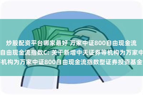 炒股配资平台哪家最好 万家中证800自由现金流指数A,万家中证800自由现金流指数C: 关于新增中天证券等机构为万家中证800自由现金流指数型证券投资基金销售机构的公告