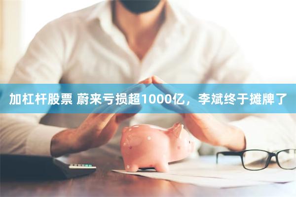 加杠杆股票 蔚来亏损超1000亿，李斌终于摊牌了