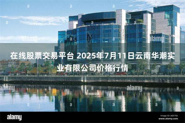 在线股票交易平台 2025年7月11日云南华潮实业有限公司价格行情