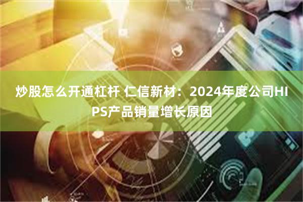 炒股怎么开通杠杆 仁信新材：2024年度公司HIPS产品销量增长原因