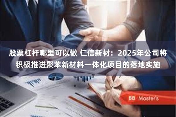 股票杠杆哪里可以做 仁信新材：2025年公司将积极推进聚苯新材料一体化项目的落地实施