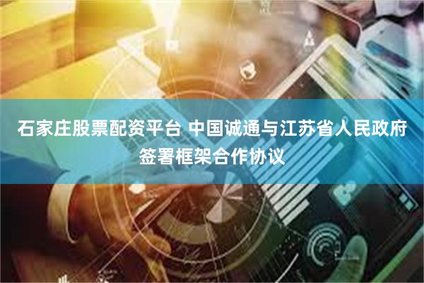 石家庄股票配资平台 中国诚通与江苏省人民政府签署框架合作协议