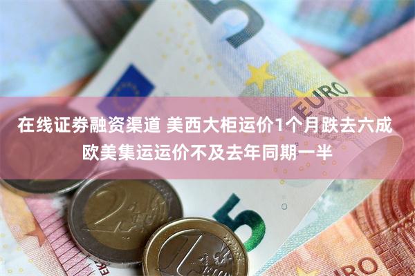 在线证劵融资渠道 美西大柜运价1个月跌去六成 欧美集运运价不及去年同期一半