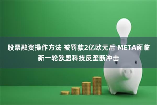 股票融资操作方法 被罚款2亿欧元后 META面临新一轮欧盟科技反垄断冲击