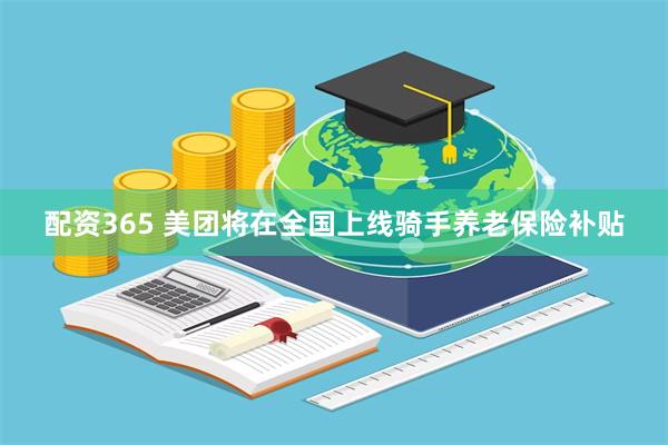 配资365 美团将在全国上线骑手养老保险补贴