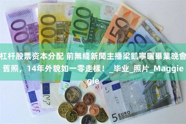 杠杆股票资本分配 前無綫新聞主播梁凱寧曬畢業晚會舊照，14年外貌如一零走樣！_毕业_照片_Maggie